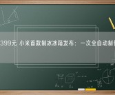 众筹2399元 小米首款制冰冰箱发布：一次全自动制作80块冰!
