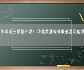 暴雪冰冻寒潮三预警齐发！华北黄淮等地最低温可能跌破历史极值！