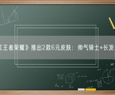 《王者荣耀》推出2款6元皮肤：帅气骑士+长发美女！