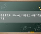 连续四个季度下滑！iPhone全球销售疲软 中国市场对苹果越来越不买账！