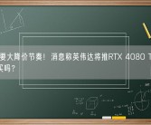4080要大降价节奏！消息称英伟达将推RTX 4080 Ti：9499元买吗？