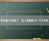 平板电脑8月卖疯了：线上销量破百万 华为排第二！