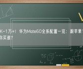 都是5K-1万+！华为Mate60全系配置一览：跟苹果15售价对比 你买谁？