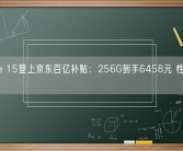 iPhone 15登上京东百亿补贴：256G到手6458元 性价比暴增！