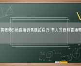 挖呀挖黄老师5场直播销售额超百万 有人对教师直播带货持有异议！