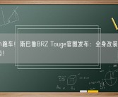 平民小跑车！斯巴鲁BRZ Touge官图发布：全身改装件武装到牙齿！