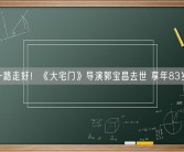 一路走好！《大宅门》导演郭宝昌去世 享年83岁！