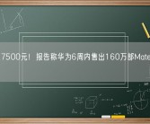 均价超7500元！报告称华为6周内售出160万部Mate60 Pro