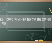全球首发！OPPO Find N3折叠屏手机搭载瑞声科技“三扬声器”方案！
