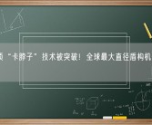 又一项“卡脖子”技术被突破！全球最大直径盾构机主轴承下线！