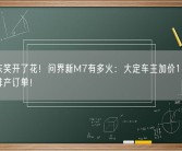 余承东笑开了花！问界新M7有多火：大定车主加价1000转让已排产订单！