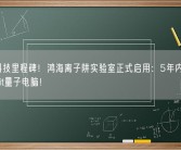 量子科技里程碑！鸿海离子阱实验室正式启用：5年内推出5-10bit量子电脑！
