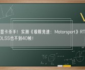 新一代显卡杀手！实测《极限竞速：Motorsport》RTX 4090开了DLSS也不到40帧！