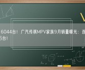 卖出16044台！广汽传祺MPV家族9月销量曝光：连续8月突破万台！