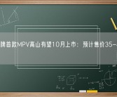 长城魏牌首款MPV高山有望10月上市：预计售价35-40万元！