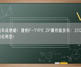燃油跑车成绝唱！捷豹F-TYPE ZP最终版发布：2025年完成电动化转型！