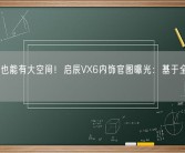 紧凑型也能有大空间！启辰VX6内饰官图曝光：基于全新平台打造！