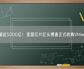 狂砸近5000亿！美国芯片巨头博通正式收购VMware!