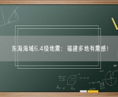 东海海域6.4级地震：福建多地有震感！