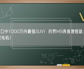 余承东口中1000万内最强SUV！问界M9再推增程版：搭载1.5T+双电机！