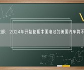 美财政部：2024年开始使用中国电池的美国汽车将不享受免税！