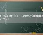 纯电版“本田飞度”来了！江铃易至EV3青春版即将上市：或售5-7万元！