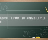 豆瓣涨至8分！《封神第一部》网播定档9月21日：上线“爱优腾”！