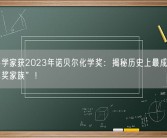 三位科学家获2023年诺贝尔化学奖：揭秘历史上最成功的“诺贝尔奖家族”！