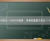14代i5-14600K现身：多核性能提升多达11％！