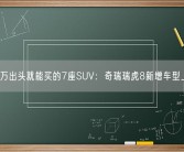 10万出头就能买的7座SUV：奇瑞瑞虎8新增车型上市！