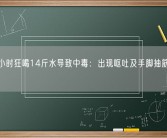 女子4小时狂喝14斤水导致中毒：出现呕吐及手脚抽筋等症状！