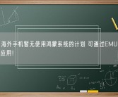 华为：海外手机暂无使用鸿蒙系统的计划 可通过EMUI继续使用安卓应用！
