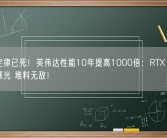 摩尔定律已死！英伟达性能10年提高1000倍：RTX 5090细节曝光 堆料无敌！