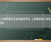 大学生付餐具费吃完饭将餐具带走 上网搜索餐厅收取餐具费是违法的！