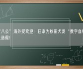 忠犬“八公”海外受欢迎！日本为秋田犬发“数字血统证明”：防止造假！