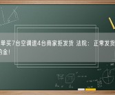 买家凑单买7台空调退4台商家拒发货 法院：正常发货 再赔500违约金！