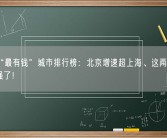 中国“最有钱”城市排行榜：北京增速超上海、这两个地级市太强了！