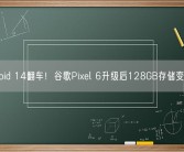 Android 14翻车！谷歌Pixel 6升级后128GB存储变4GB！