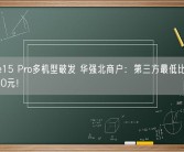 iPhone15 Pro多机型破发 华强北商户：第三方最低比官网便宜1500元！