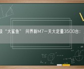 25万级“大鲨鱼” 问界新M7一天大定量3500台：累计超4万！