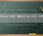 Meta发布Quest 3头显：骁龙XR2 Gen 2芯片、支持120Hz高刷！