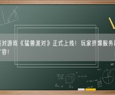 国产派对游戏《猛兽派对》正式上线！玩家挤爆服务器 官方紧急扩容！