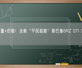 水平对置+后驱！全新“平民超跑”斯巴鲁BRZ STI SPORT曝光!