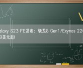 三星Galaxy S23 FE发布：骁龙8 Gen1/Exynos 2200双平台 599美元起!
