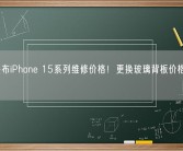 苹果公布iPhone 15系列维修价格！更换玻璃背板价格爆降64%！
