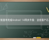 紫光展锐宣布完成Android 14同步升级：这些国产芯片有份！
