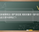 女子相亲被阴阳没人要气到住院 相亲对象拎一箱牛奶来医院看望临走又把牛奶带走了！