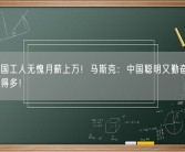曾称中国工人无愧月薪上万！马斯克：中国聪明又勤奋的人比美国多得多！