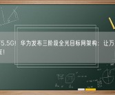 力推F5.5G！华为发布三阶段全光目标网架构：让万兆网无处不在！