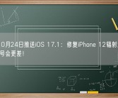 苹果10月24日推送iOS 17.1：修复iPhone 12辐射超标问题 信号会更差！